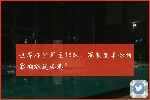 世界杯扩军至48队，赛制变革如何影响球迷观赛？