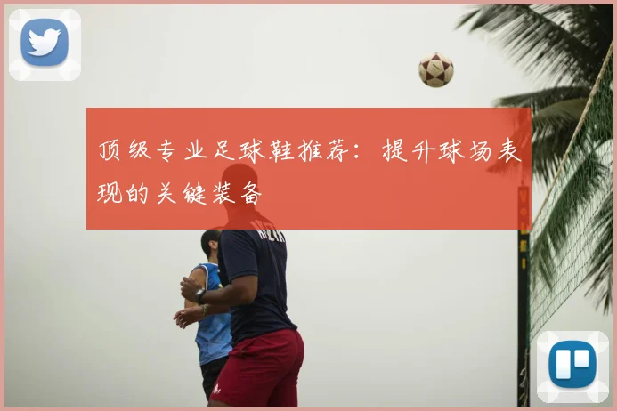顶级专业足球鞋推荐：提升球场表现的关键装备