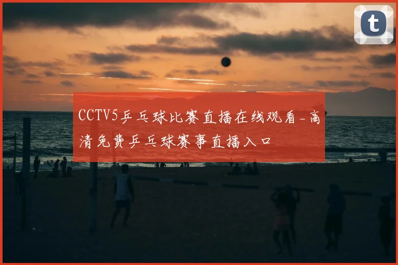 CCTV5乒乓球比赛直播在线观看_高清免费乒乓球赛事直播入口