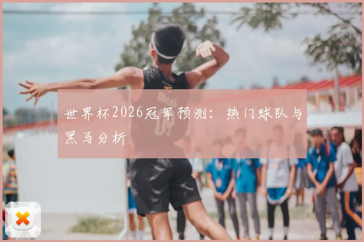 世界杯2026冠军预测：热门球队与黑马分析