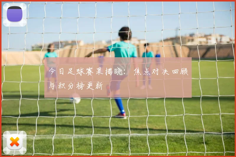 今日足球赛果揭晓：焦点对决回顾与积分榜更新