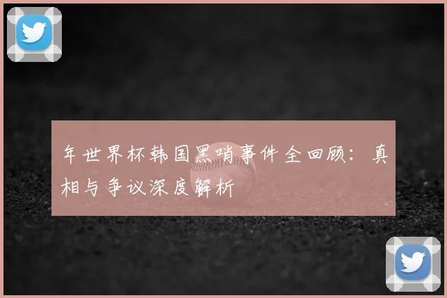 年世界杯韩国黑哨事件全回顾：真相与争议深度解析
