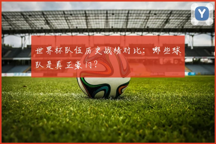 世界杯队伍历史战绩对比：哪些球队是真正豪门？