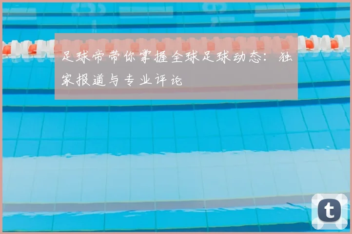 足球帝带你掌握全球足球动态：独家报道与专业评论