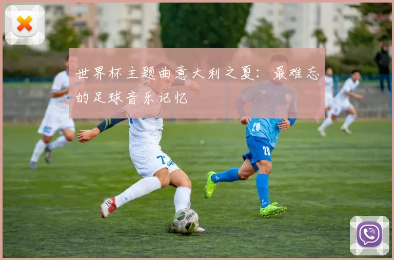 世界杯主题曲意大利之夏：最难忘的足球音乐记忆
