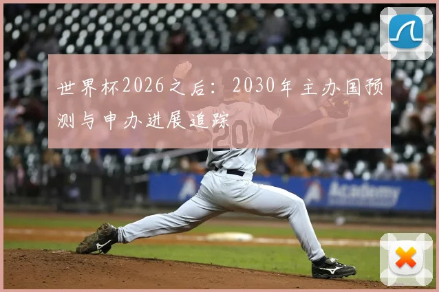 世界杯2026之后：2030年主办国预测与申办进展追踪