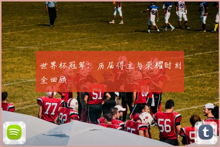 世界杯冠军：历届得主与荣耀时刻全回顾