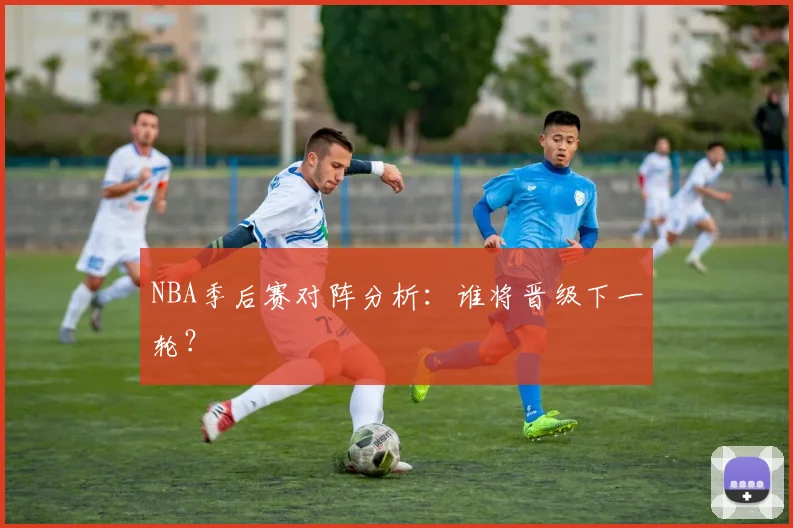 NBA季后赛对阵分析：谁将晋级下一轮？