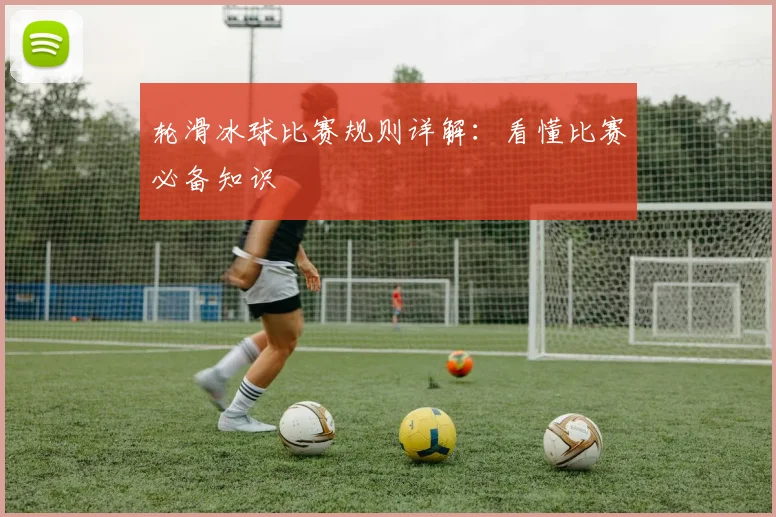 轮滑冰球比赛规则详解：看懂比赛必备知识