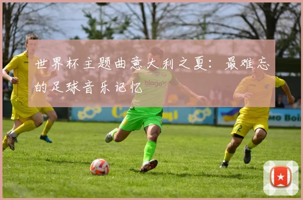 世界杯主题曲意大利之夏：最难忘的足球音乐记忆
