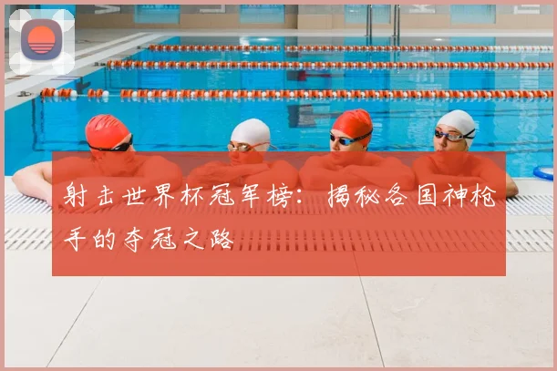 射击世界杯冠军榜：揭秘各国神枪手的夺冠之路