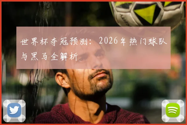 世界杯夺冠预测：2026年热门球队与黑马全解析