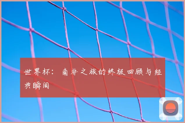 世界杯：南非之旅的终极回顾与经典瞬间