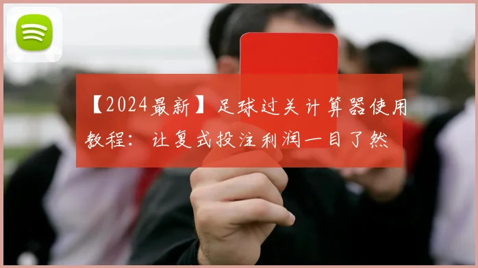 【2024最新】足球过关计算器使用教程：让复式投注利润一目了然