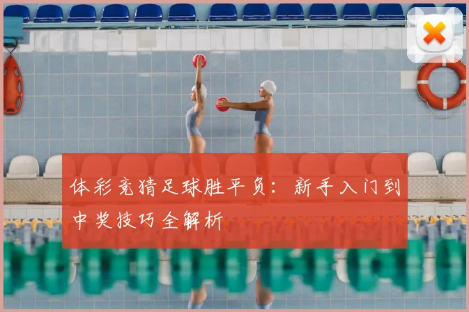 体彩竞猜足球胜平负:新手入门到中奖技巧全解析