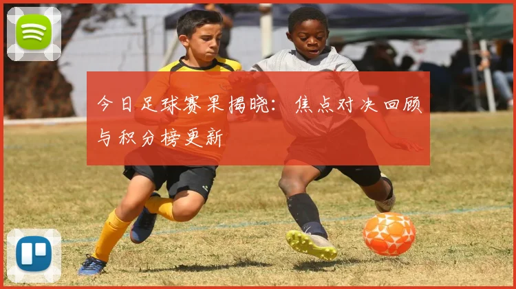 今日足球赛果揭晓：焦点对决回顾与积分榜更新