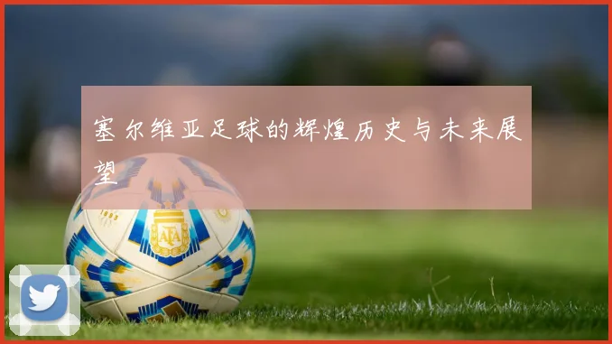 塞尔维亚足球的辉煌历史与未来展望